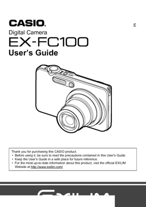 Page 1Digital Camera
Thank you for purchasing this CASIO product.
• Before using it, be sure to read the precautions contained in this User’s Guide.
• Keep the User’s Guide in a safe place for future reference.
• For the most up-to-date information about this product, visit the official EXILIM 
Website at http://www.exilim.com/
E
User’s Guide
Downloaded From camera-usermanual.com Casio Manuals 