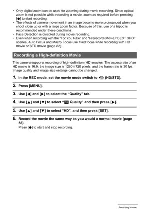 Page 6060Recording Movies
• Only digital zoom can be used for zooming during movie recording. Since optical 
zoom is not possible while recording a movie, zoom as required before pressing 
[0] to start recording.
• The effects of camera movement in an image become more pronounced when you 
shoot close up or with a large zoom factor. Because of this, use of a tripod is 
recommended under these conditions.
• Face Detection is disabled during movie recording.
• Even when recording with the “For YouTube” and...