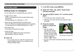 Page 106OTHER RECORDING FUNCTIONS
106
Recording Audio
Adding Audio to a Snapshot
You can add audio to a snapshot after you record it.
• Image Format: JPEG
JPEG is an image format that provides efficient data
compression.
The file extension of a JPEG file is “.JPG”.
• Audio Format: WAVE/ADPCM recording format
This is the Windows standard format for audio recording.
The file extension of a WAVE/ADPCM file is “.WAV”.
• Recording Time:
Up to about 30 seconds per image
• Audio File Size:
Approximately 165KB...