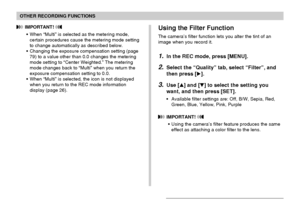 Page 119OTHER RECORDING FUNCTIONS
119
Using the Filter Function
The camera’s filter function lets you alter the tint of an
image when you record it.
1.In the REC mode, press [MENU].
2.Select the “Quality” tab, select “Filter”, and
then press [].
3.Use [] and [] to select the setting you
want, and then press [SET].
• Available filter settings are: Off, B/W, Sepia, Red,
Green, Blue, Yellow, Pink, Purple
 IMPORTANT! 
• Using the camera’s filter feature produces the same
effect as attaching a color filter to the...