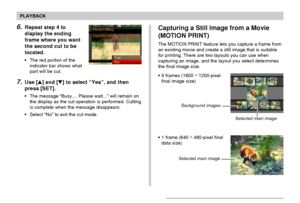 Page 134PLAYBACK
134
Capturing a Still Image from a Movie
(MOTION PRINT)
The MOTION PRINT feature lets you capture a frame from
an existing movie and create a still image that is suitable
for printing. There are two layouts you can use when
capturing an image, and the layout you select determines
the final image size.
•9 frames (1600 ×
 1200-pixel
final image size)
•1 frame (640 ×
 480-pixel final
data size)
Background images
Selected main image
Selected main image
6.Repeat step 4 to
display the ending
frame...