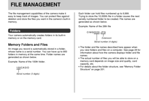 Page 151FILE MANAGEMENT
151
FILE MANAGEMENT
The file management capabilities of the camera make it
easy to keep track of images. You can protect files against
deletion and store the files you want in the camera’s built-in
memory.
Folders
Your camera automatically creates folders in its built-in
memory or on the memory card.
Memory Folders and Files
An image you record is automatically stored in a folder,
whose name is a serial number. You can have up to 900
folders in memory at the same time. Folder names are...