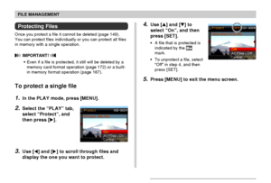 Page 152FILE MANAGEMENT
152
4.Use [] and [] to
select “On”, and then
press [SET].
•A file that is protected is
indicated by the 
mark.
•To unprotect a file, select
“Off” in step 4, and then
press [SET].
5.Press [MENU] to exit the menu screen.
Protecting Files
Once you protect a file it cannot be deleted (page 149).
You can protect files individually or you can protect all files
in memory with a single operation.
 IMPORTANT! 
•Even if a file is protected, it still will be deleted by a
memory card format...