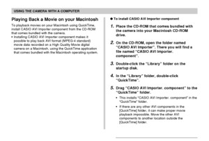 Page 222USING THE CAMERA WITH A COMPUTER
222
Playing Back a Movie on your Macintosh
To playback movies on your Macintosh using QuickTime,
install CASIO AVI Importer component from the CD-ROM
that comes bundled with the camera.
•Installing CASIO AVI Importer component makes it
possible to play back AVI format (MPEG-4 standard)
movie data recorded on a High Quality Movie digital
camera on a Macintosh, using the QuickTime application
that comes bundled with the Macintosh operating system.To install CASIO AVI...