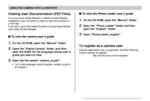 Page 224USING THE CAMERA WITH A COMPUTER
224
Viewing User Documentation (PDF Files)
You must have Adobe Reader or Adobe Acrobat Reader
installed on your computer in order to view the contents of
a PDF file.
If you don’t, go to the Adobe Systems Incorporated website
and install Acrobat Reader.
 To view the camera user’s guide
1.On the CD-ROM, open the “Manual” folder.
2.Open the “Digital Camera” folder, and then
open the folder for the language whose user’s
guide you want to view.
3.Open the file named...