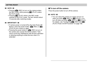 Page 42GETTING READY
42
To turn off the camera
Press the power button to turn off the camera.
 NOTE 
You can setup the camera so it does not turn on
when you press [] (REC) or [] (PLAY), or to
turn off when you press [] (REC) or [] (PLAY).
For details, see “Configuring [] (REC) and []
(PLAY) Power On/Off Functions” on page 166.
 NOTE 
Pressing [] (REC) to turn on the camera enters
the REC mode, while pressing [] (PLAY) enters
the PLAY mode.
Pressing [
] (PLAY) while in the REC mode
switches to the PLAY...