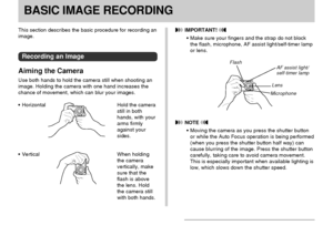 Page 50BASIC IMAGE RECORDING
50
BASIC IMAGE RECORDING
This section describes the basic procedure for recording an
image.
Recording an Image
Aiming the Camera
Use both hands to hold the camera still when shooting an
image. Holding the camera with one hand increases the
chance of movement, which can blur your images.
Horizontal Hold the camera
still in both
hands, with your
arms firmly
against your
sides.
Vertical When holding
the camera
vertically, make
sure that the
flash is above
the lens. Hold
the camera...