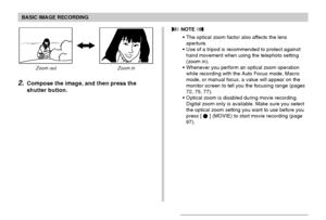 Page 57BASIC IMAGE RECORDING
57
Zoom out Zoom in
2.Compose the image, and then press the
shutter button.
 NOTE 
The optical zoom factor also affects the lens
aperture.
Use of a tripod is recommended to protect against
hand movement when using the telephoto setting
(zoom in).
Whenever you perform an optical zoom operation
while recording with the Auto Focus mode, Macro
mode, or manual focus, a value will appear on the
monitor screen to tell you the focusing range (pages
72, 75, 77).
Optical zoom is disabled...