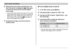 Page 59BASIC IMAGE RECORDING
59
3.Release the zoom button momentarily, and
then hold down its telephoto (
) side again
to move the zoom pointer into the digital
zoom range.
The zoom pointer will also stop when you move the
pointer back to the switch over point to re-enter the
digital zoom range. Release the zoom button and
then hold down its wide angle (
) side again to
move into the digital zoom range.
4.Compose the image, and then press the
shutter button.
Select this setting:
On
Off
To do this:
Turn on...