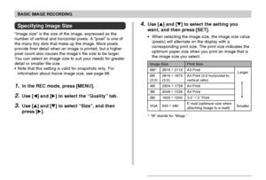 Page 68BASIC IMAGE RECORDING
68
Specifying Image Size
“Image size” is the size of the image, expressed as the
number of vertical and horizontal pixels. A “pixel” is one of
the many tiny dots that make up the image. More pixels
provide finer detail when an image is printed, but a higher
pixel count also causes the image’s file size to be larger.
You can select an image size to suit your needs for greater
detail or smaller file size.
Note that this setting is valid for snapshots only. For
information about movie...