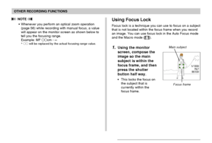 Page 78OTHER RECORDING FUNCTIONS
78
 NOTE 
• Whenever you perform an optical zoom operation
(page 56) while recording with manual focus, a value
will appear on the monitor screen as shown below to
tell you the focusing range.
Example: MF cm - ∞
* will be replaced by the actual focusing range value.
Using Focus Lock
Focus lock is a technique you can use to focus on a subject
that is not located within the focus frame when you record
an image. You can use focus lock in the Auto Focus mode
and the Macro mode...