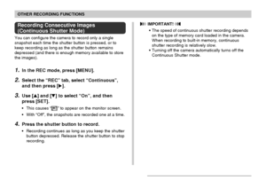 Page 84OTHER RECORDING FUNCTIONS
84
Recording Consecutive Images
(Continuous Shutter Mode)
You can configure the camera to record only a single
snapshot each time the shutter button is pressed, or to
keep recording as long as the shutter button remains
depressed (and there is enough memory available to store
the images).
1.In the REC mode, press [MENU].
2.Select the “REC” tab, select “Continuous”,
and then press [].
3.Use [] and [] to select “On”, and then
press [SET].
•This causes “” to appear on the...