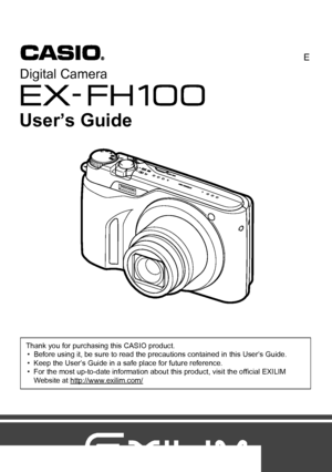 Page 1Digital Camera
Thank you for purchasing this CASIO product.
• Before using it, be sure to read the precautions contained in this User’s Guide.
• Keep the User’s Guide in a safe place for future reference.
• For the most up-to-date information about this product, visit the official EXILIM 
Website at http://www.exilim.com/
E
User’s Guide
Downloaded From camera-usermanual.com Casio Manuals 