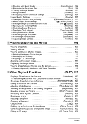 Page 66Contents
❚Shooting with Quick Shutter . . . . . . . . . . . . . . . . . . . . . . . . . (Quick Shutter) . .  102❚Displaying the On-screen Grid  . . . . . . . . . . . . . . . . . . . . . . . . . . . . . .  (Grid) . .  102❚Turning on Image Review   . . . . . . . . . . . . . . . . . . . . . . . . . . . . . . . (Review) . .  103❚Using Icon Help  . . . . . . . . . . . . . . . . . . . . . . . . . . . . . . . . . . . . . (Icon Help) . .  103❚Configuring Power On Default Settings  . . . . . . . . . . . . . . ....