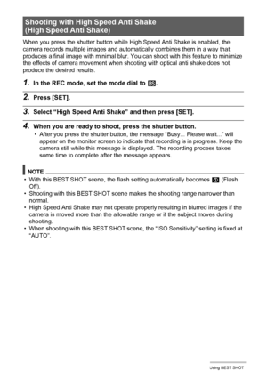 Page 7474Using BEST SHOT
When you press the shutter button while High Speed Anti Shake is enabled, the 
camera records multiple images and automatically combines them in a way that 
produces a final image with minimal blur. You can shoot with this feature to minimize 
the effects of camera movement when shooting with optical anti shake does not 
produce the desired results.
1.In the REC mode, set the mode dial to b.
2.Press [SET].
3.Select “High Speed Anti Shake” and then press [SET].
4.When you are ready to...