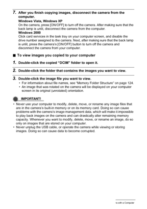 Page 115115Using the Camera with a Computer
7.After you finish copying images, disconnect the camera from the 
computer.
Windows Vista, Windows XP
On the camera, press [ON/OFF] to turn off the camera. After making sure that the 
back lamp is unlit, disconnect the camera from the computer.
Windows 2000
Click card services in the task tray on your computer screen, and disable the 
drive number assigned to the camera. Next, after making sure that the back lamp 
is unlit, press the camera’s [ON/OFF] button to turn...