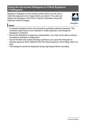 Page 137137Configuring Monitor Screen Settings
Displays a histogram on the monitor screen which you can use to 
check the exposure of an image before you shoot it. You also can 
display the histogram in the PLAY mode for information about the 
exposure levels of images.
NOTE
• A centered histogram does not necessarily guarantee optimum exposure. The 
recorded image may be over-exposed or under-exposed, even though its 
histogram is centered.
• Due to the limitations of exposure compensation, you may not be able...