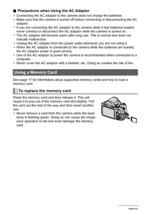 Page 151151Appendix
.Precautions when Using the AC Adaptor
• Connecting the AC adaptor to the camera does not charge the batteries.
• Make sure that the camera is turned off before connecting or disconnecting the AC 
adaptor.
• If you are connecting the AC adaptor to the camera while it has batteries loaded, 
never connect or disconnect the AC adaptor while the camera is turned on.
• The AC adaptor will become warm after long use. This is normal and does not 
indicate malfunction.
• Unplug the AC adaptor from...