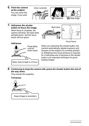 Page 2121Quick Start Basics
6.Point the camera 
at the subject.
You can zoom the 
image, if you want.
7.Half-press the shutter 
button to focus the image.
When focus is complete, the 
camera will beep, the back lamp 
will light green, and the focus 
frame will turn green.
8.Continuing to keep the camera still, press the shutter button the rest of 
the way down.
This records the snapshot.
z Telephotow Wide Angle
Zoom controller
Focus frame
Back lamp
Half-press
Press lightly 
until the 
button stops. 
Beep, beep...