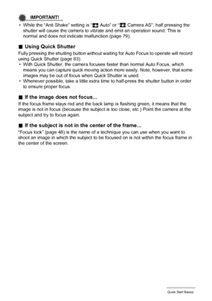 Page 2222Quick Start Basics
IMPORTANT!
• While the “Anti Shake” setting is “D Auto” or “A
 Camera AS”, half pressing the 
shutter will cause the camera to vibrate and emit an operation sound. This is 
normal and does not indicate malfunction (page 79).
.Using Quick Shutter
Fully pressing the shutting button without waiting for Auto Focus to operate will record 
using Quick Shutter (page 83).
• With Quick Shutter, the camera focuses faster than normal Auto Focus, which 
means you can capture quick moving action...