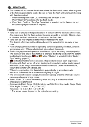 Page 3636Snapshot Tutorial
IMPORTANT!
• The camera will not release the shutter unless the flash unit is raised when any one 
of the following conditions exists. Be sure to raise the flash unit whenever shooting 
with flash is required.
– When shooting with Flash CS, which requires the flash to fire
– When “Flash On” is selected for the flash mode
– When “Auto Flash” or “Red-Eye Reduction” is selected for the flash mode and 
the camera judges that flash is required
NOTE
• Take care to ensure nothing is close to...