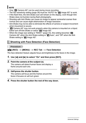 Page 8080Advanced Settings
NOTE
•Only “A
 Camera AS” can be used during movie recording.
• The ISO sensitivity setting (page 38) must be “AUTO” for “S Image AS” to work.
• If the flash fires, the Anti Shake icon will remain on the display, even though Anti 
Shake does not function during flash photography.
• Shooting with Anti Shake can cause an image to appear somewhat coarser than 
normal and can cause slight deterioration of image resolution.
• Anti Shake may not be able to eliminate the effects of camera or...