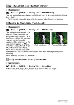 Page 8686Advanced Settings
Procedure
[r] (REC) * [MENU] * Quality Tab * Flash Intensity
You can specify flash intensity to one of 13 levels from +2 (brightest flash) to –2 (least 
bright flash).
• Flash intensity may not change when the subject is too far away or too close.
Procedure
[r] (REC) * [MENU] * Quality Tab * Flash Assist
The subject in an image will look 
too dark if flash intensity is not 
enough to reach a subject that is 
too far away. When this happens, 
you can use flash assist to 
supplement the...