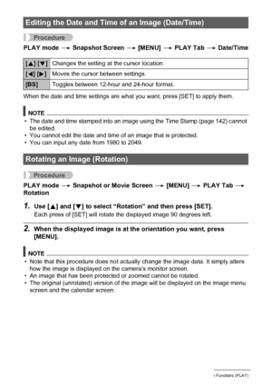 Page 105105Other Playback Functions (PLAY)
Procedure
PLAY mode * Snapshot Screen * [MENU] * PLAY Tab * Date/Time
When the date and time settings are what you want, press [SET] to apply them.
NOTE
• The date and time stamped into an image using the Time Stamp (page 142) cannot 
be edited.
• You cannot edit the date and time of an image that is protected.
• You can input any date from 1980 to 2049.
Procedure
PLAY mode * Snapshot or Movie Screen * [MENU] * PLAY Tab * 
Rotation
1.Use [8] and [2] to select “Rotation”...