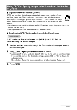 Page 117117Printing
.Digital Print Order Format (DPOF)
DPOF is a standard that allows you to include image type, number of copy, 
and time stamp on/off information on the memory card with the images. 
After configuring settings, you can use the memory card to print on a home 
printer that supports DPOF or take the memory card to a professional print 
service.
• Whether or not you will be able to use DPOF settings for printing depends on the 
printer you are using.
• Some professional print services may not...