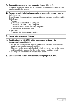 Page 9696Other Playback Functions (PLAY)
1.Connect the camera to your computer (pages 122, 131).
If you plan to save the music files to the camera’s memory card, make sure the 
card is loaded in the camera.
2.Perform one of the following operations to open the memory card or 
built-in memory.
This will cause the camera to be recognized by your computer as a Removable 
Disk (Drive).
• Windows
1Windows 7/Vista: Start * Computer
Windows XP: Start * My Computer
Windows 2000: Double-click “My Computer”....