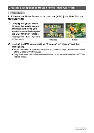 Page 9898Other Playback Functions (PLAY)
Procedure
PLAY mode * Movie Screen to be Used * [MENU] * PLAY Tab * 
MOTION PRINT
1.Use [4] and [6] to scroll 
through the movie frames 
and display the one you 
want to use as the image of 
the MOTION PRINT image.
Holding down [4] or [6] scrolls 
at high speed.
2.Use [8] and [2] to select either “9 frames” or “1 frame” and then 
press [SET].
• When “9 frames” is selected, the frame you select in step 1 will be in the center 
of the MOTION PRINT image.
• Only the frames...