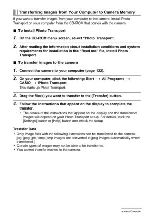 Page 128128Using the Camera with a Computer
If you want to transfer images from your computer to the camera, install Photo 
Transport on your computer from the CD-ROM that comes with the camera.
.To install Photo Transport
1.On the CD-ROM menu screen, select “Photo Transport”.
2.After reading the information about installation conditions and system 
requirements for installation in the “Read me” file, install Photo 
Transport.
.To transfer images to the camera
1.Connect the camera to your computer (page 122)....