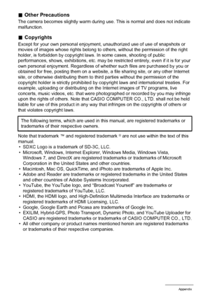 Page 160160Appendix
.Other Precautions
The camera becomes slightly warm during use. This is normal and does not indicate 
malfunction.
.Copyrights
Except for your own personal enjoyment, unauthorized use of use of snapshots or 
movies of images whose rights belong to others, without the permission of the right 
holder, is forbidden by copyright laws. In some cases, shooting of public 
performances, shows, exhibitions, etc. may be restricted entirely, even if it is for your 
own personal enjoyment. Regardless of...