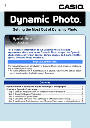 Page 186For a wealth of information about Dynamic Photo including 
explanations about how to use Dynamic Photo images, the Dynamic 
Studio image conversion service, sample images, and more, visit the 
special Dynamic Photo website at:
This manual provides an introduction to Dynamic Photo, which creates a whole new 
way to enjoy digital imaging.
• All screen shots shown in this manual are in English. However, the camera allows 
you to select another display language, if you want.
http://dp.exilim.com/
Getting the...