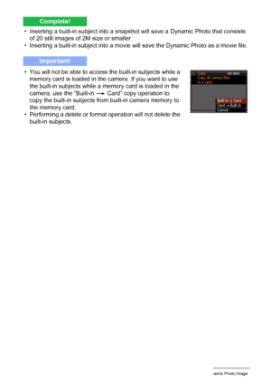 Page 1905Creating a Dynamic Photo Image
• Inserting a built-in subject into a snapshot will save a Dynamic Photo that consists 
of 20 still images of 2M size or smaller.
• Inserting a built-in subject into a movie will save the Dynamic Photo as a movie file.
• You will not be able to access the built-in subjects while a 
memory card is loaded in the camera. If you want to use 
the built-in subjects while a memory card is loaded in the 
camera, use the “Built-in * Card” copy operation to 
copy the built-in...