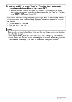 Page 2121Quick Start Basics
6.Use [8] and [2] to select “Auto” or “Premium Auto” as the auto 
recording mode (page 26) and then press [SET].
• After configuring the auto recording mode setting you want here, you can 
change the current auto recording setting by selecting the “Auto” or “Premium 
Auto” BEST SHOT scene (page 26).
NOTE
• Each country controls its local time offset and the use of summer time, and so they 
are subject to change.
• Removing the battery from the camera too soon after configuring time...