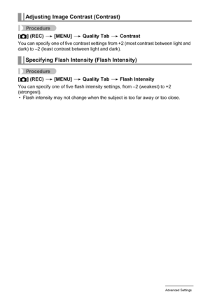 Page 7272Advanced Settings
Procedure
[r] (REC) * [MENU] * Quality Tab * Contrast
You can specify one of five contrast settings from +2 (most contrast between light and 
dark) to –2 (least contrast between light and dark).
Procedure
[r] (REC) * [MENU] * Quality Tab * Flash Intensity
You can specify one of five flash intensity settings, from –2 (weakest) to +2 
(strongest).
• Flash intensity may not change when the subject is too far away or too close.
Adjusting Image Contrast (Contrast)
Specifying Flash...