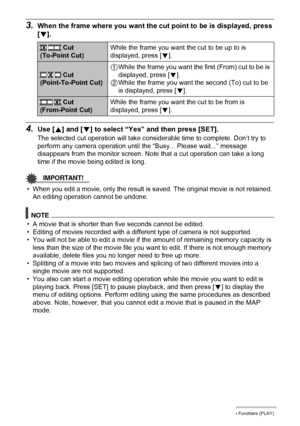 Page 8484Other Playback Functions (PLAY)
3.When the frame where you want the cut point to be is displayed, press 
[2].
4.Use [8] and [2] to select “Yes” and then press [SET].
The selected cut operation will take considerable time to complete. Don’t try to 
perform any camera operation until the “Busy... Please wait...” message 
disappears from the monitor screen. Note that a cut operation can take a long 
time if the movie being edited is long.
IMPORTANT!
• When you edit a movie, only the result is saved. The...