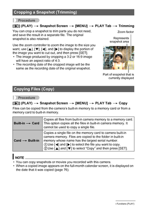 Page 9090Other Playback Functions (PLAY)
Procedure
[p] (PLAY) * Snapshot Screen * [MENU] * PLAY Tab * Trimming
You can crop a snapshot to trim parts you do not need, 
and save the result in a separate file. The original 
snapshot is also retained.
Use the zoom controller to zoom the image to the size you 
want, use [8], [2], [4], and [6] to display the portion of 
the image you want to cut out, and then press [SET].
• The image produced by cropping a 3:2 or 16:9 image 
will have an aspect ratio of 4:3.
• The...