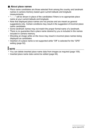 Page 9595Using the Hybrid-GPS
.About place names
• Place name candidates are those selected from among the country and landmark 
names in camera memory based upon current latitude and longitude 
measurements.
• “– – –” will be shown in place of the candidates if there is no appropriate place 
name at your current latitude and longitude.
• Note that displayed place names are not precise and are meant as general 
suggestions only. Certain conditions may result in the suggestion of incorrect place 
name...
