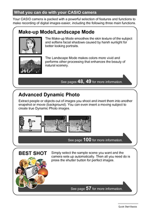 Page 1515Quick Start Basics
Your CASIO camera is packed with a powerful selection of features and functions to 
make recording of digital images easier, including the following three main functions.
What you can do with your CASIO camera
Simply select the sample scene you want and the 
camera sets up automatically. Then all you need do is 
press the shutter button for perfect images.See pages 
48, 49 for more information.
See page 
57 for more information.
BEST SHOT
See page 100 for more information.
Advanced...