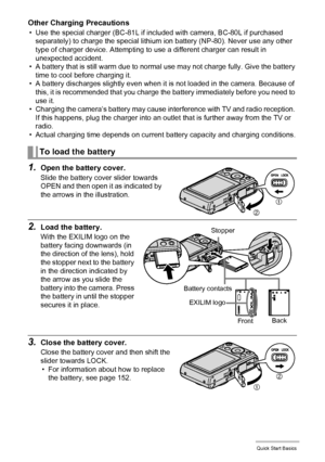 Page 1717Quick Start Basics
Other Charging Precautions
• Use the special charger (BC-81L if included with camera, BC-80L if purchased 
separately) to charge the special lithium ion battery (NP-80). Never use any other 
type of charger device. Attempting to use a different charger can result in 
unexpected accident.
• A battery that is still warm due to normal use may not charge fully. Give the battery 
time to cool before charging it.
• A battery discharges slightly even when it is not loaded in the camera....