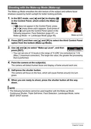 Page 4848Snapshot Tutorial
The Make-up Mode smoothes the skin texture of the subject and softens facial 
shadows caused by harsh sunlight for better looking portraits.
1.In the REC mode, use [4] and [6] to display ± 
in the Control Panel, which enters the Make-up 
Mode.
•If ± does not appear in the Control Panel, press 
[4] or [6] many times until it appears. Each press of 
[4] or [6] will cycle the Control Panel option in the 
following sequence: Face Detection (page 47) * 
Make-up Mode * Landscape Mode (page...