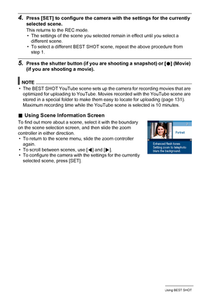 Page 5858Using BEST SHOT
4.Press [SET] to configure the camera with the settings for the currently 
selected scene.
This returns to the REC mode.
• The settings of the scene you selected remain in effect until you select a 
different scene.
• To select a different BEST SHOT scene, repeat the above procedure from 
step 1.
5.Press the shutter button (if you are shooting a snapshot) or [0] (Movie) 
(if you are shooting a movie).
NOTE
• The BEST SHOT YouTube scene sets up the camera for recording movies that are...
