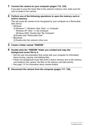 Page 9393Other Playback Functions (PLAY)
1.Connect the camera to your computer (pages 115, 124).
If you plan to save the music files to the camera’s memory card, make sure the 
card is loaded in the camera.
2.Perform one of the following operations to open the memory card or 
built-in memory.
This will cause the camera to be recognized by your computer as a Removable 
Disk (Drive).
• Windows
1Windows 7 / Windows Vista: Start * Computer
Windows XP: Start * My Computer
Windows 2000: Double-click “My Computer”....
