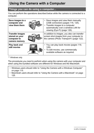 Page 114114Using the Camera with a Computer
Using the Camera with a Computer
You can perform the operations described below while the camera is connected to a 
computer.
*Windows only
The procedures you need to perform when using the camera with your computer and 
when using the bundled software are different for Windows and the Macintosh.
Things you can do using a computer...
Save images to a 
computer and 
view them there• Save images and view them manually 
(USB connection) (pages 116, 125).
• Transfer images...