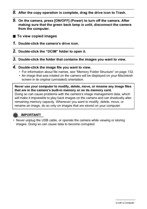 Page 127127Using the Camera with a Computer
8.After the copy operation is complete, drag the drive icon to Trash.
9.On the camera, press [ON/OFF] (Power) to turn off the camera. After 
making sure that the green back lamp is unlit, disconnect the camera 
from the computer.
.To view copied images
1.Double-click the camera’s drive icon.
2.Double-click the “DCIM” folder to open it.
3.Double-click the folder that contains the images you want to view.
4.Double-click the image file you want to view.
• For information...