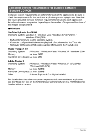 Page 156156Appendix
Computer system requirements are different for each of the applications. Be sure to 
check the requirements for the particular application you are trying to use. Note that 
the values provided here are minimum requirements for running each application. 
Actual requirements are greater, depending on the number of images and the sizes of 
the images being handled.
0Windows
YouTube Uploader for CASIO
• Sufficient memory to run the operating system
• Computer configuration that enables playback...