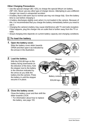 Page 1717Quick Start Basics
Other Charging Precautions
• Use the special charger (BC-120L) to charge the special lithium ion battery 
(NP-120). Never use any other type of charger device. Attempting to use a different 
charger can result in unexpected accident.
• A battery that is still warm due to normal use may not charge fully. Give the battery 
time to cool before charging it.
• A battery discharges slightly even when it is not loaded in the camera. Because of 
this, it is recommended that you charge the...