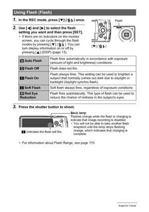 Page 3838Snapshot Tutorial
1.In the REC mode, press [2] ( ) once.
2.Use [4] and [6] to select the flash 
setting you want and then press [SET].
• If there are no indicators on the monitor 
screen, you can cycle through the flash 
modes by pressing [2] ( ). You can 
turn display information on or off by 
pressing [8] (DISP) (page 13).
3.Press the shutter button to shoot.
• For information about Flash Range, see page 170.
Using Flash (Flash)
 Auto FlashFlash fires automatically in accordance with exposure...